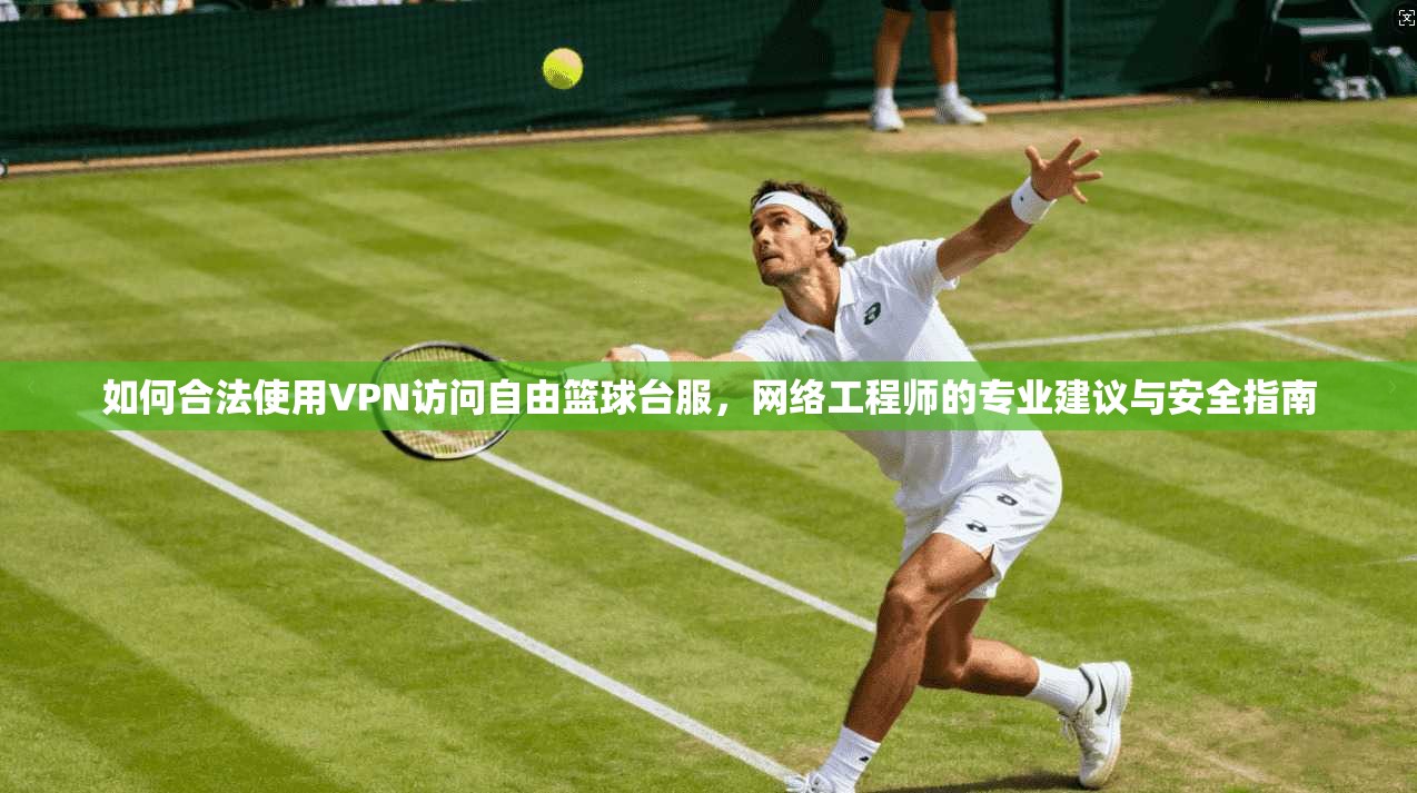 如何合法使用VPN访问自由篮球台服，网络工程师的专业建议与安全指南