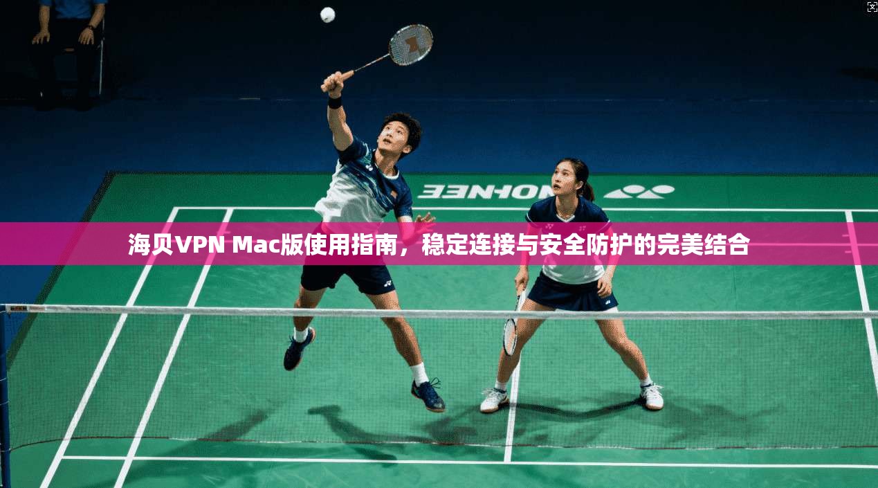 海贝VPN Mac版使用指南，稳定连接与安全防护的完美结合