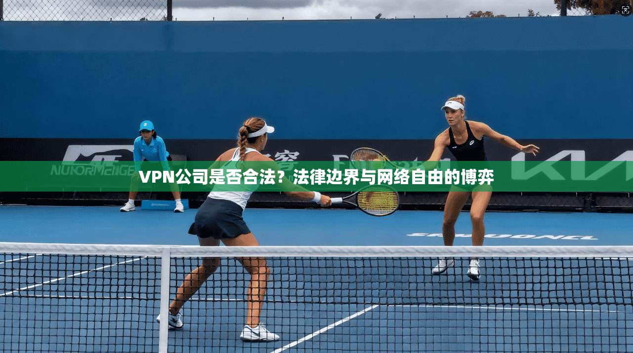 VPN公司是否合法？法律边界与网络自由的博弈