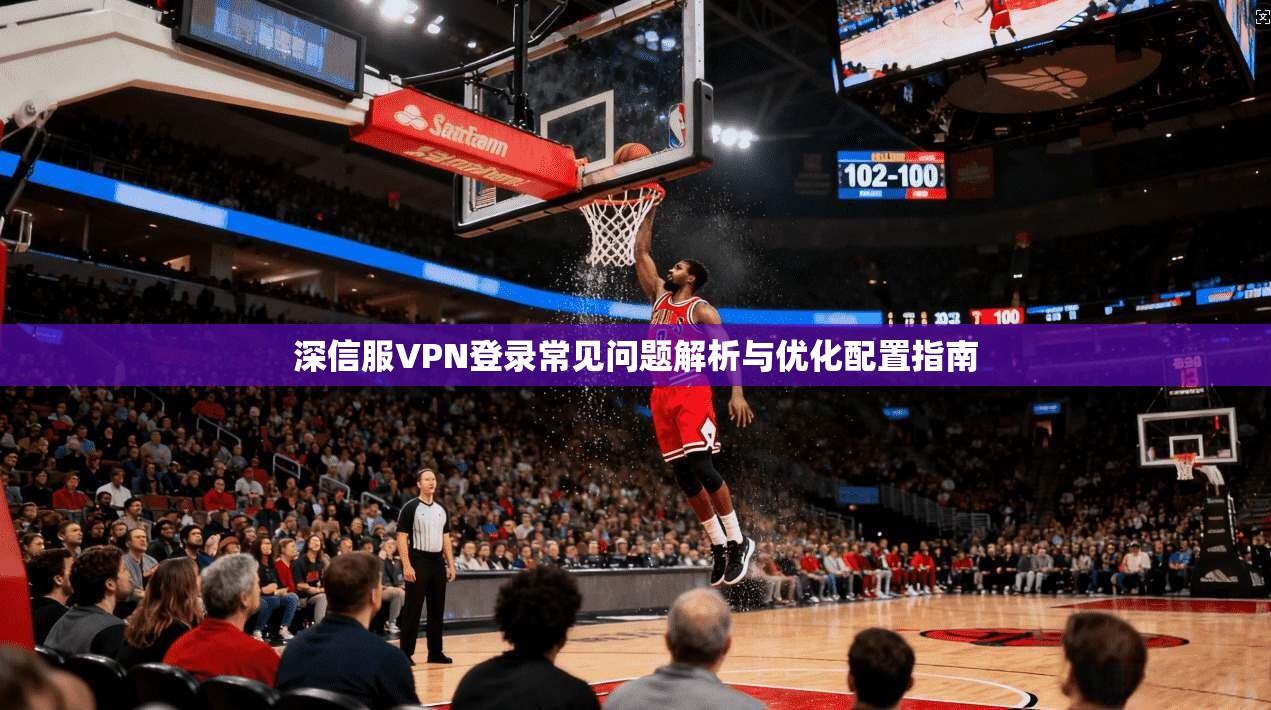 深信服VPN登录常见问题解析与优化配置指南