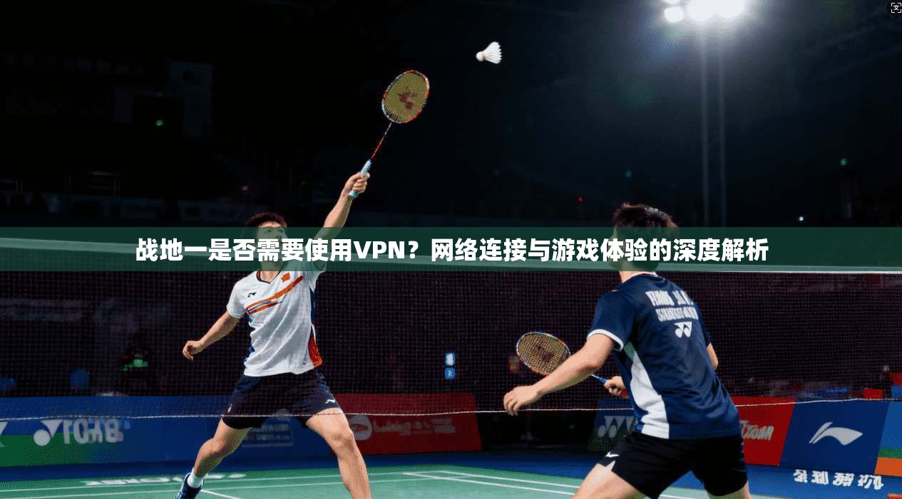 战地一是否需要使用VPN？网络连接与游戏体验的深度解析