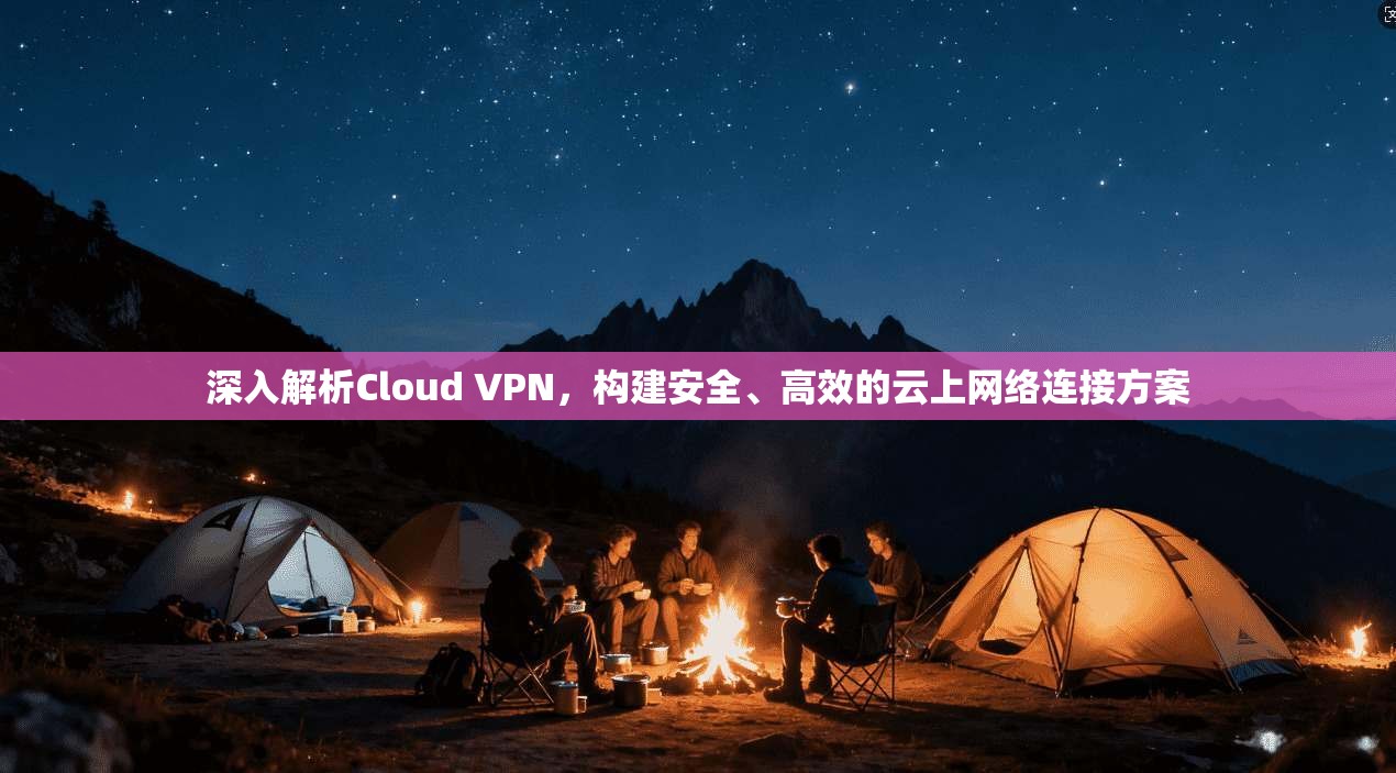 深入解析Cloud VPN，构建安全、高效的云上网络连接方案