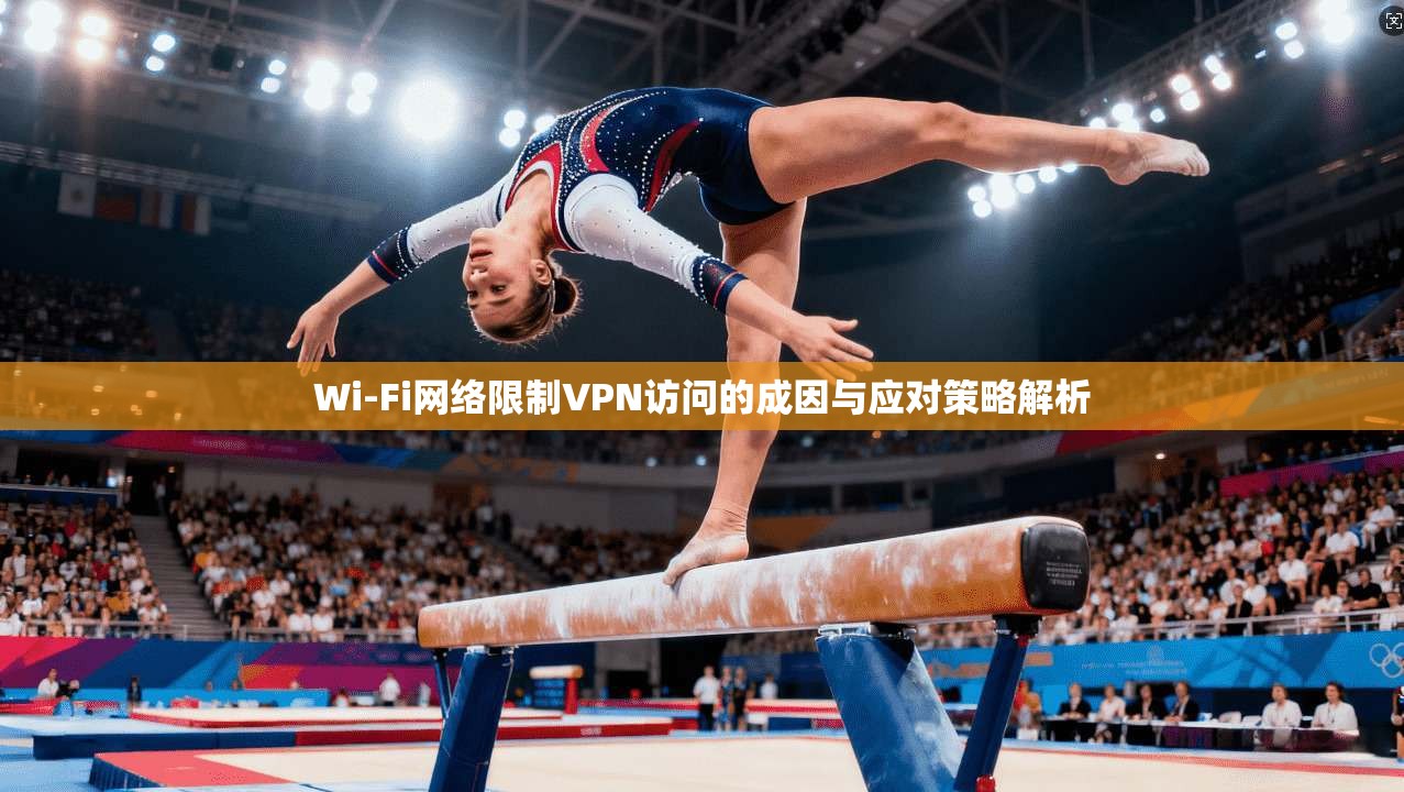 Wi-Fi网络限制VPN访问的成因与应对策略解析