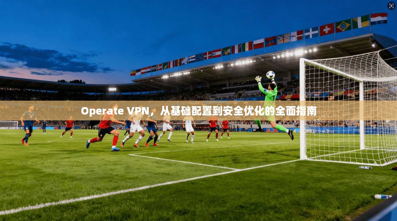 Operate VPN，从基础配置到安全优化的全面指南