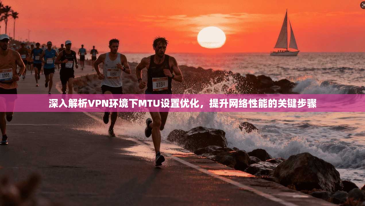深入解析VPN环境下MTU设置优化，提升网络性能的关键步骤