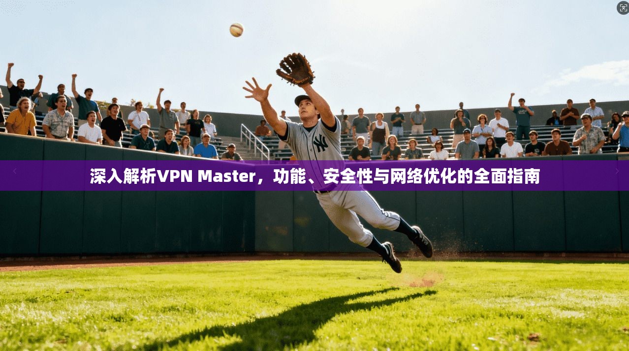 深入解析VPN Master，功能、安全性与网络优化的全面指南