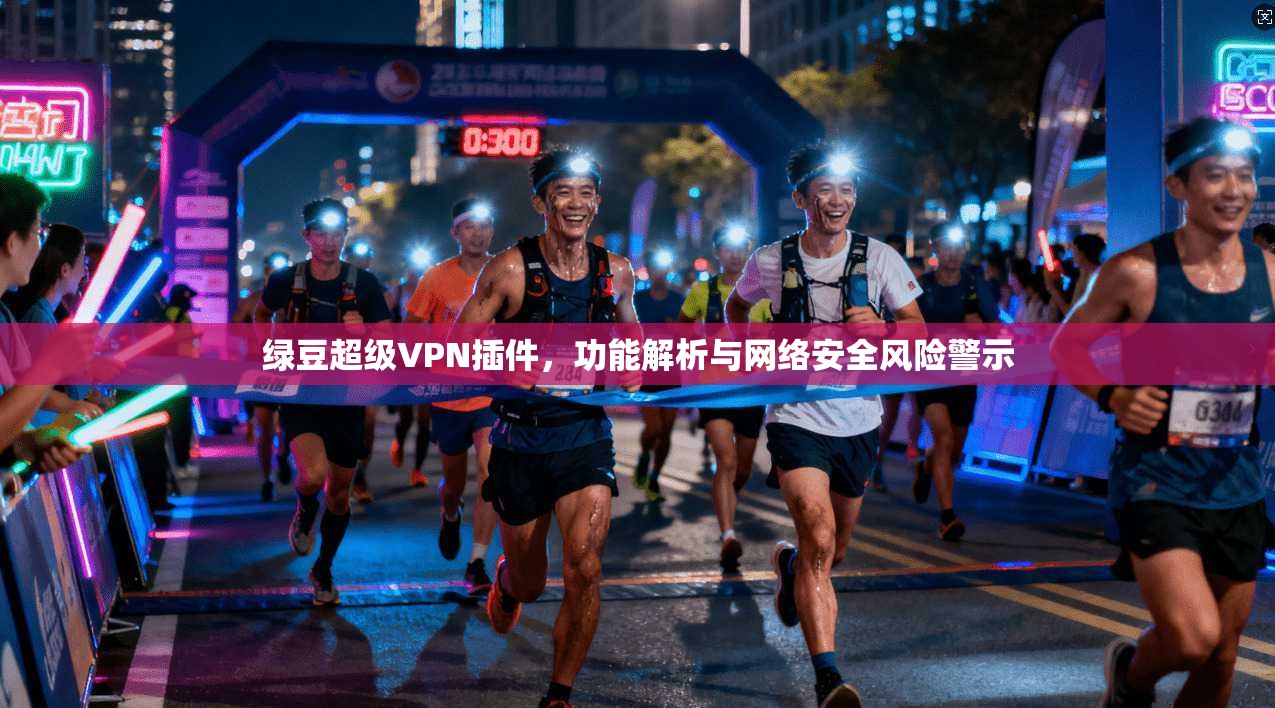 绿豆超级VPN插件，功能解析与网络安全风险警示