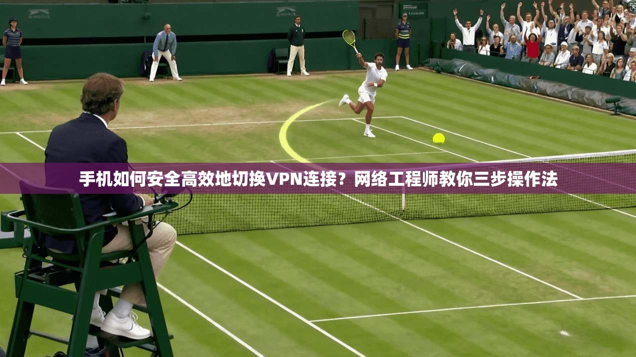 手机如何安全高效地切换VPN连接？网络工程师教你三步操作法