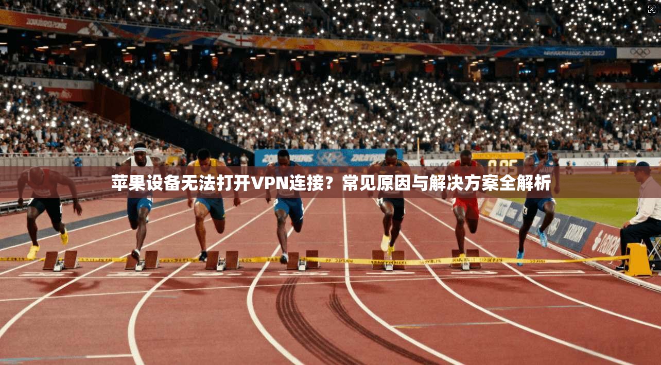 苹果设备无法打开VPN连接？常见原因与解决方案全解析