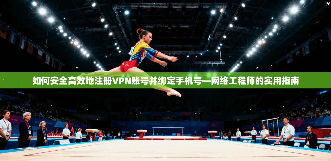 如何安全高效地注册VPN账号并绑定手机号—网络工程师的实用指南