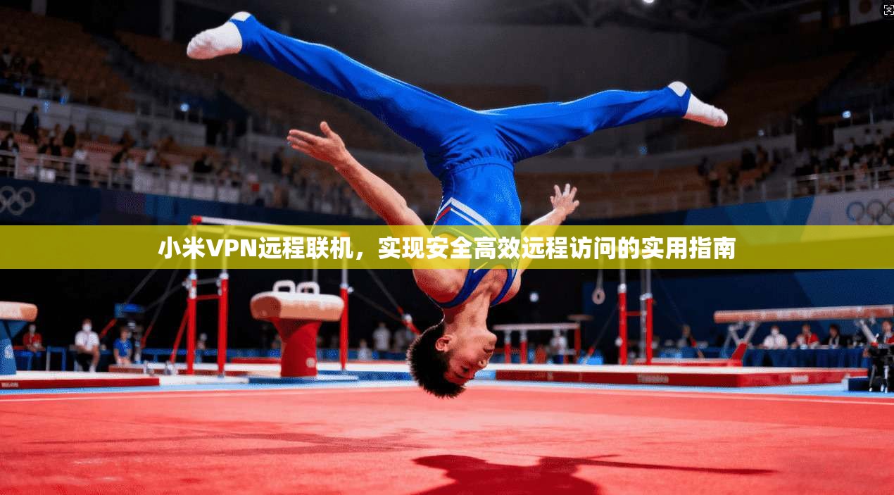 小米VPN远程联机，实现安全高效远程访问的实用指南