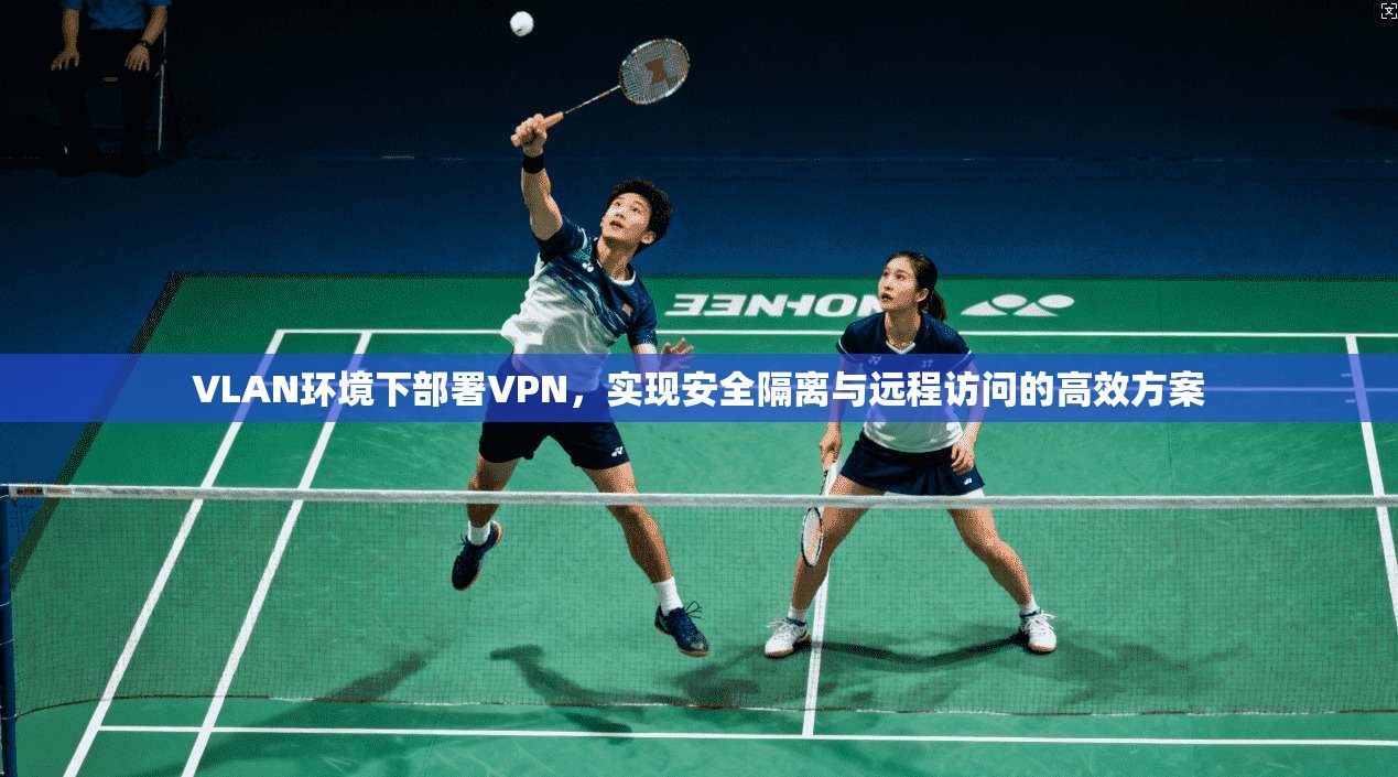 VLAN环境下部署VPN，实现安全隔离与远程访问的高效方案