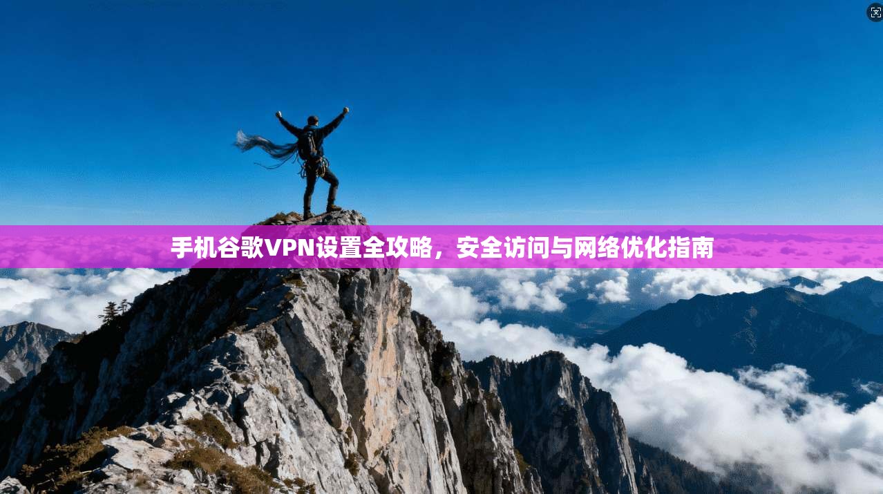 手机谷歌VPN设置全攻略，安全访问与网络优化指南