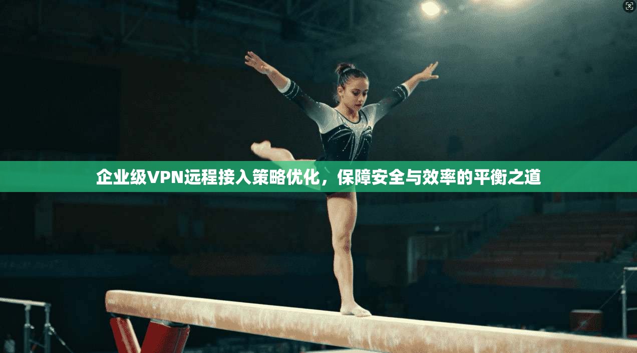企业级VPN远程接入策略优化，保障安全与效率的平衡之道