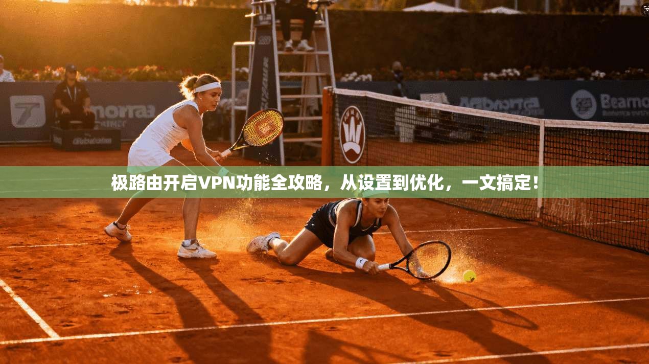 极路由开启VPN功能全攻略，从设置到优化，一文搞定！