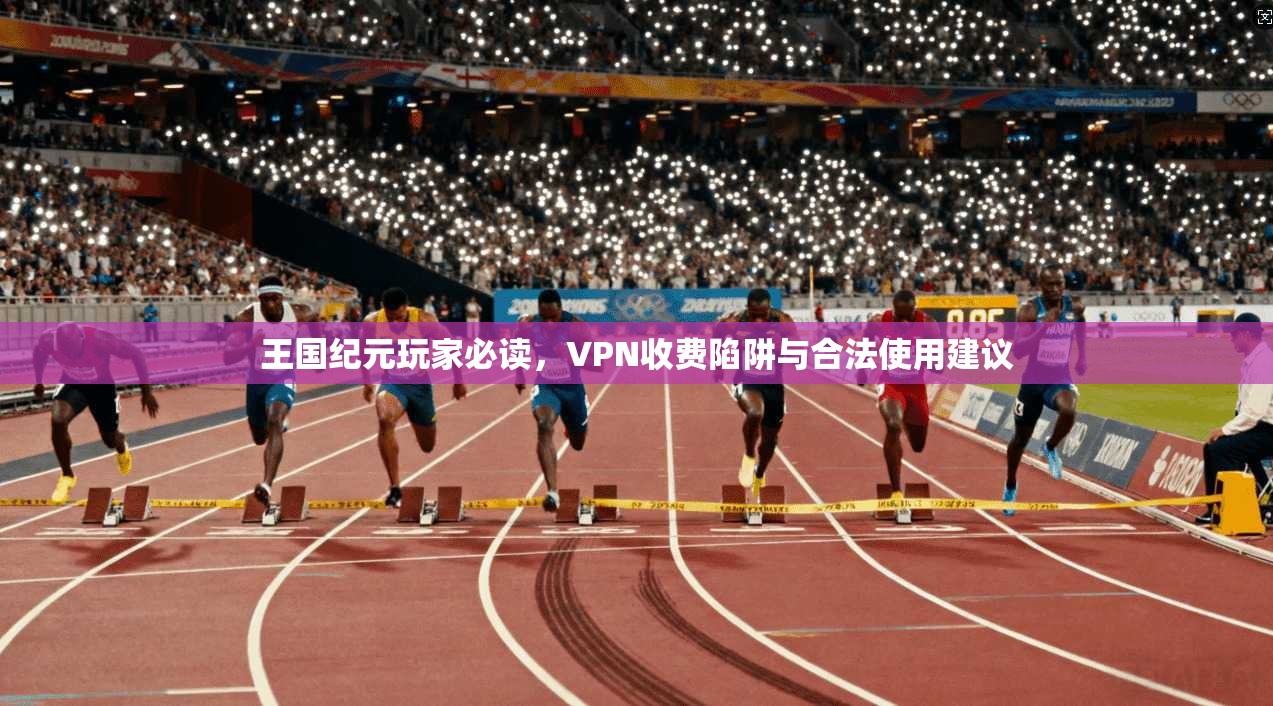王国纪元玩家必读，VPN收费陷阱与合法使用建议