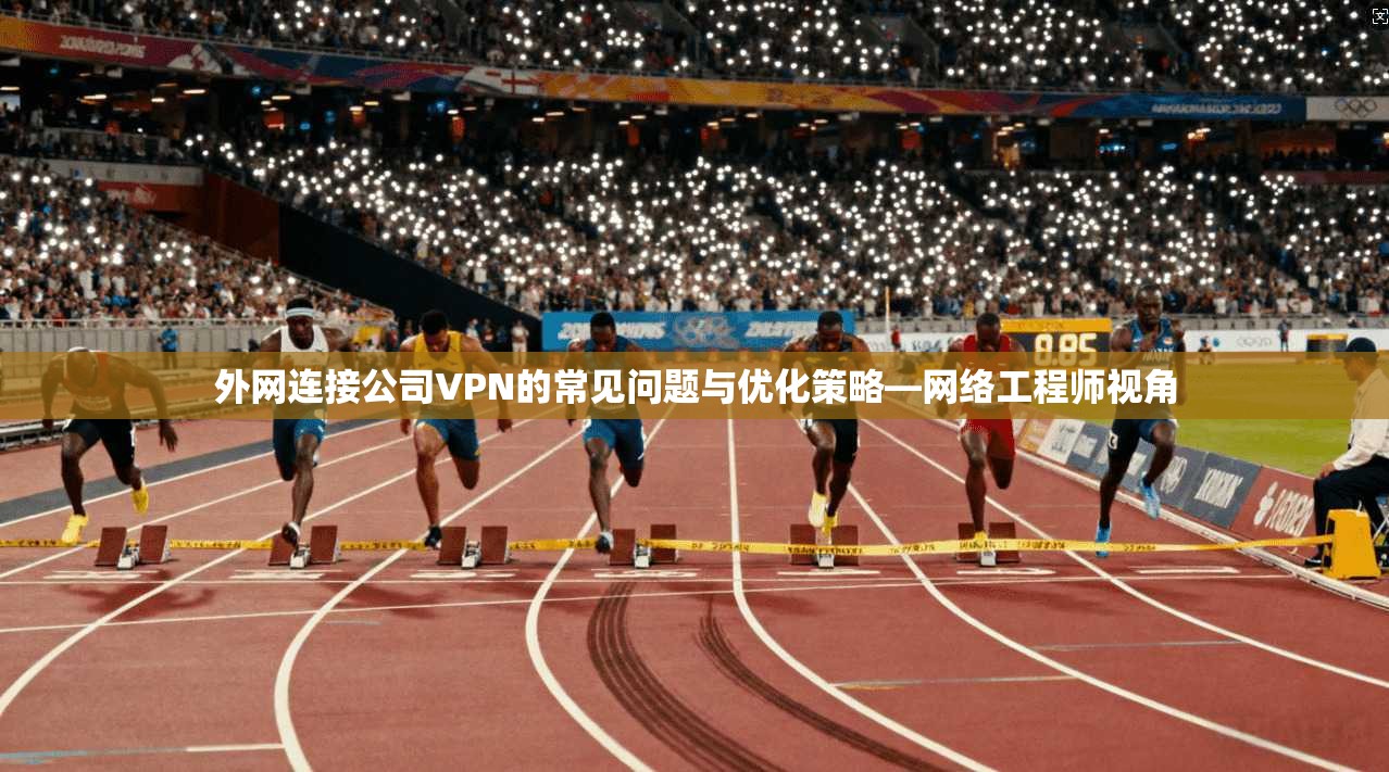 外网连接公司VPN的常见问题与优化策略—网络工程师视角