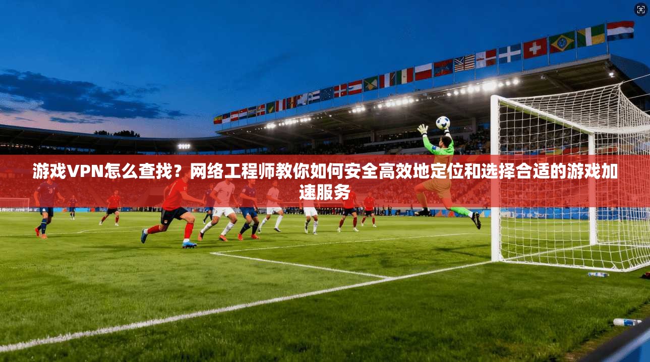 游戏VPN怎么查找？网络工程师教你如何安全高效地定位和选择合适的游戏加速服务