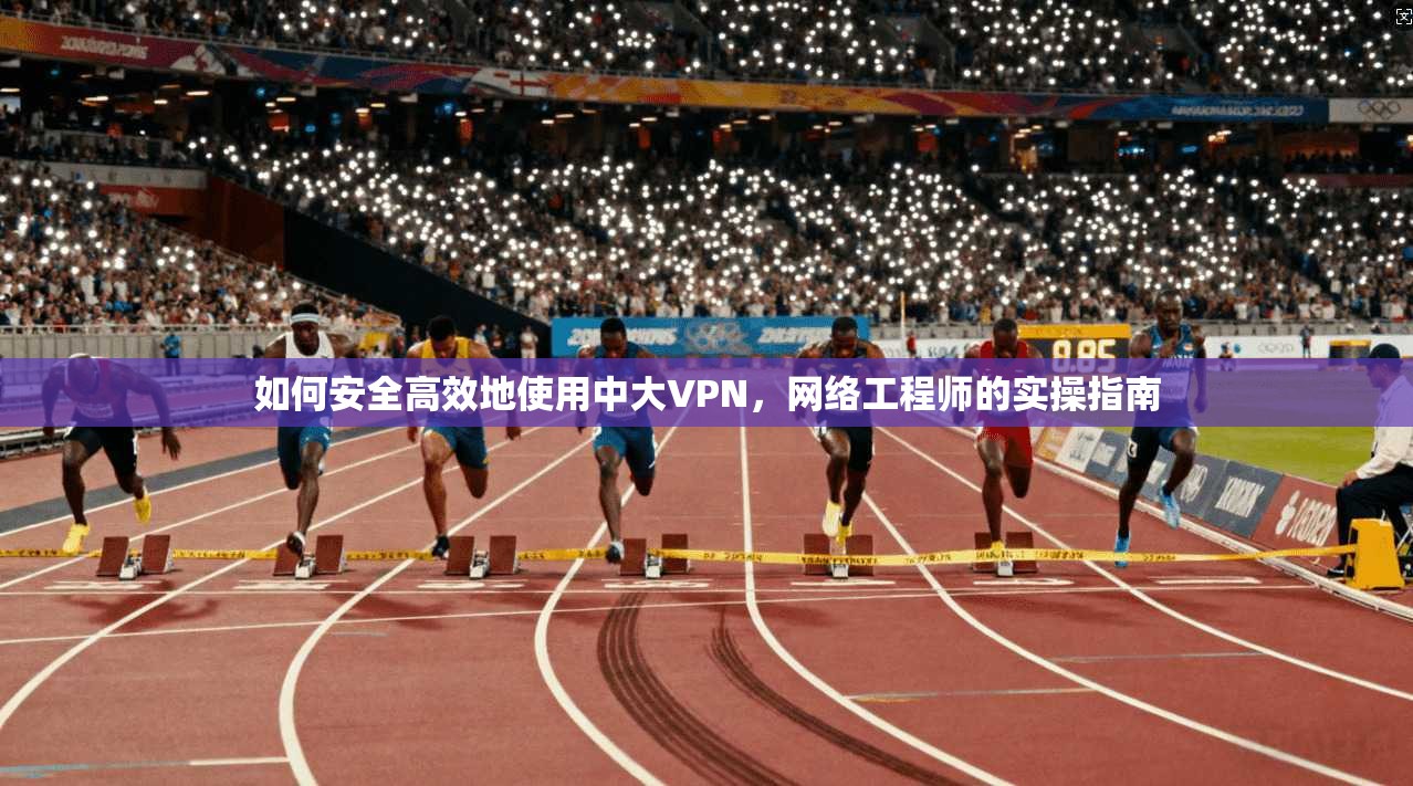 如何安全高效地使用中大VPN，网络工程师的实操指南