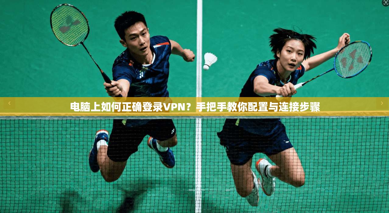 电脑上如何正确登录VPN？手把手教你配置与连接步骤