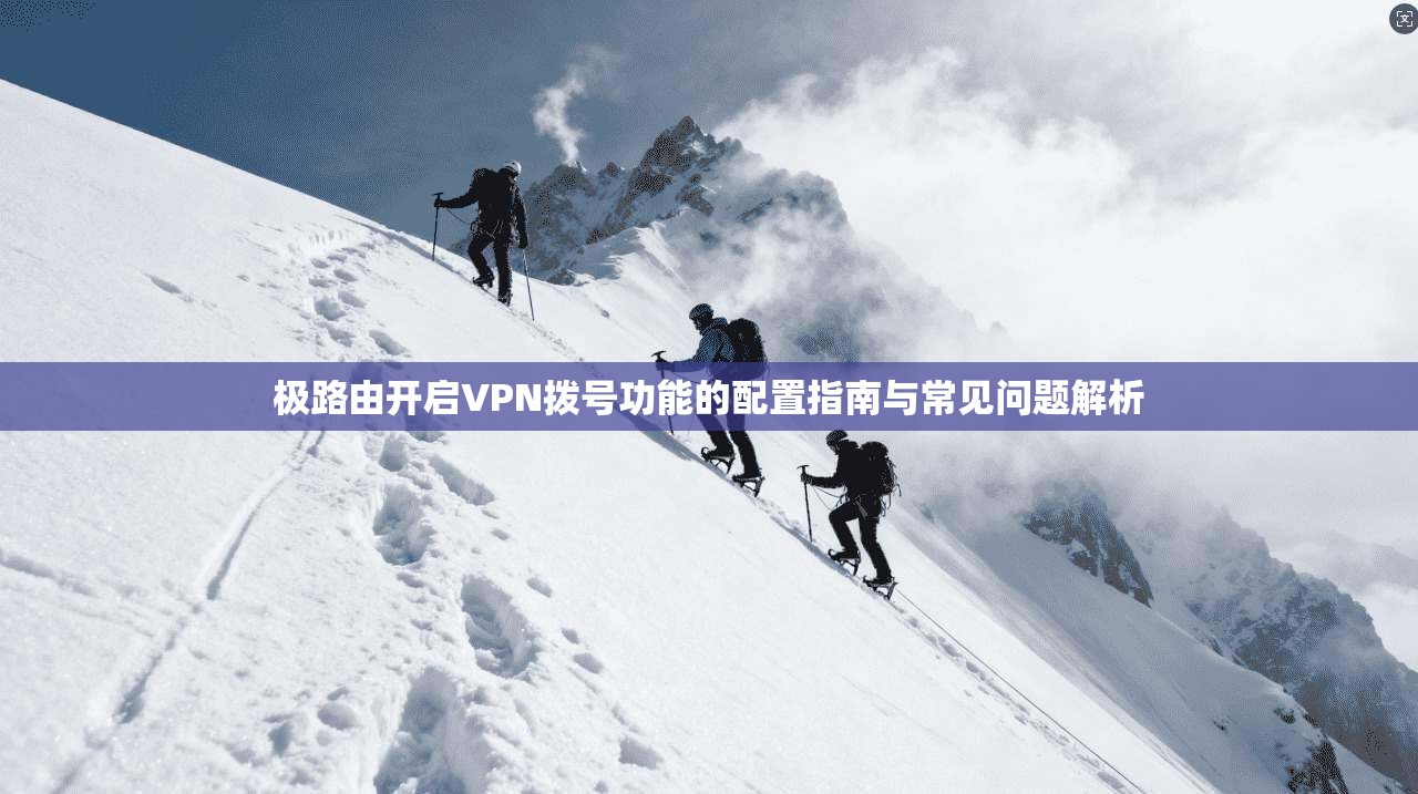 极路由开启VPN拨号功能的配置指南与常见问题解析