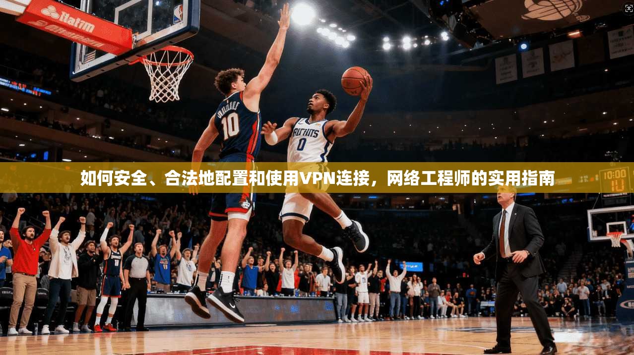 如何安全、合法地配置和使用VPN连接，网络工程师的实用指南