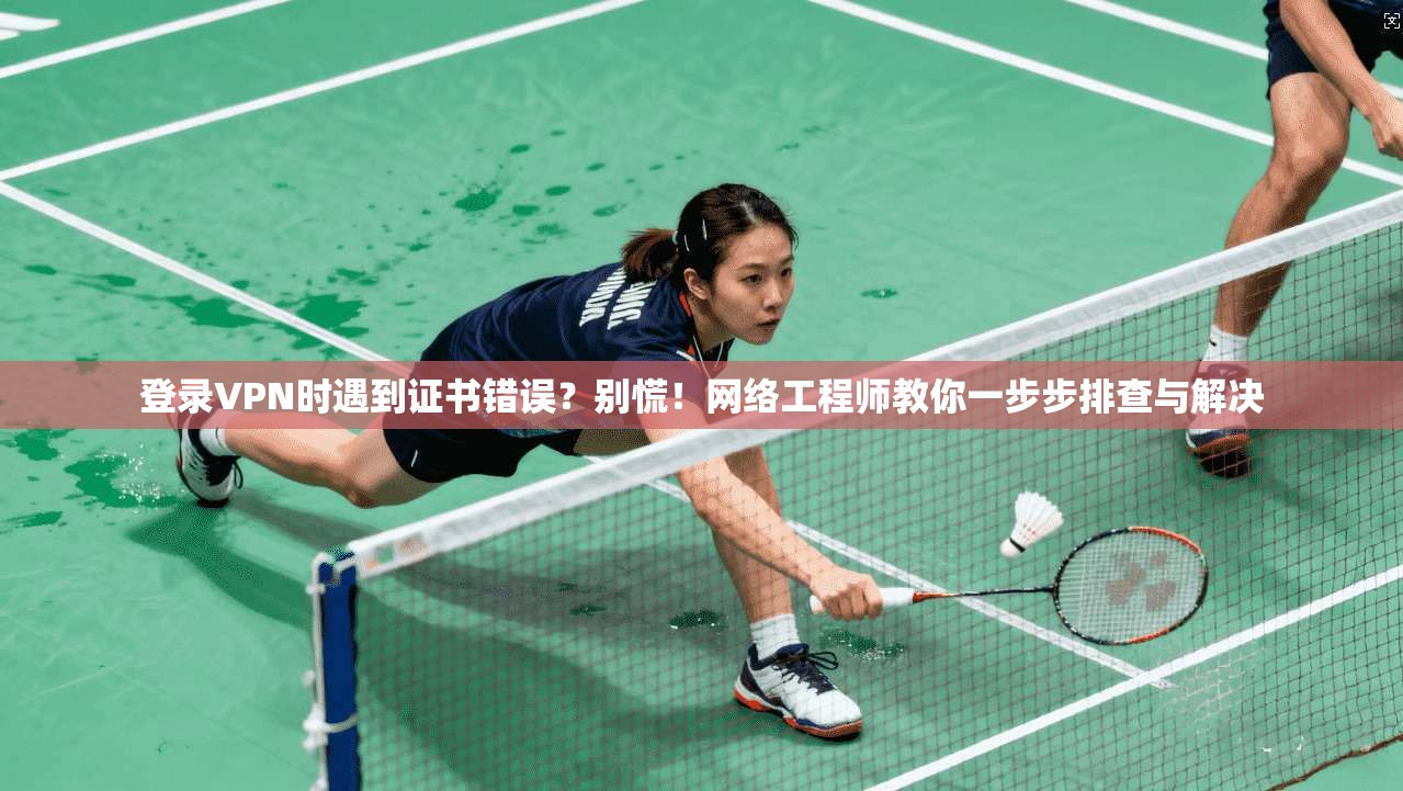 登录VPN时遇到证书错误？别慌！网络工程师教你一步步排查与解决