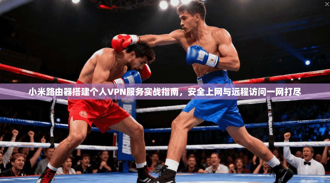 小米路由器搭建个人VPN服务实战指南，安全上网与远程访问一网打尽