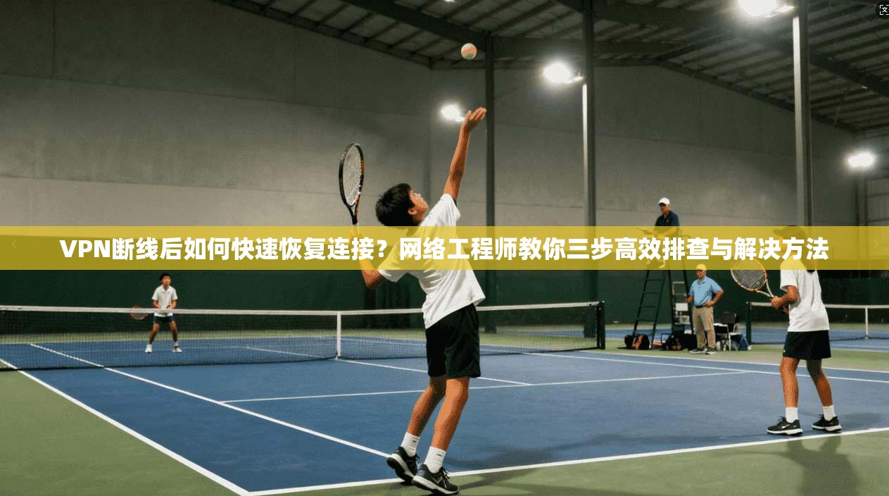 VPN断线后如何快速恢复连接？网络工程师教你三步高效排查与解决方法