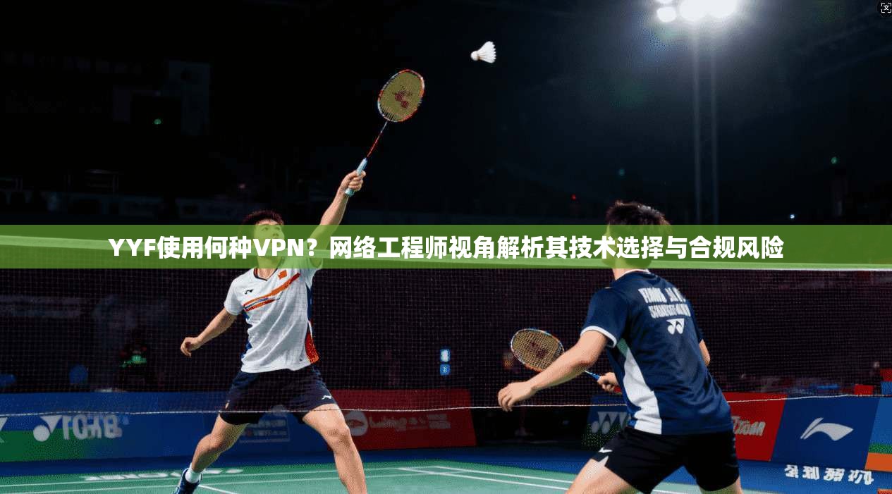 YYF使用何种VPN？网络工程师视角解析其技术选择与合规风险