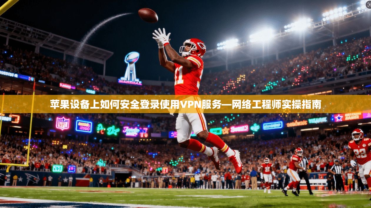 苹果设备上如何安全登录使用VPN服务—网络工程师实操指南