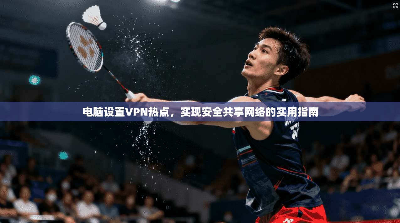 电脑设置VPN热点，实现安全共享网络的实用指南