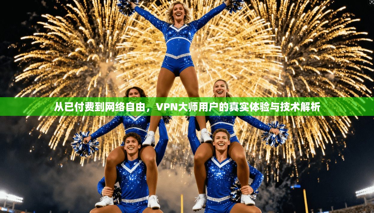 从已付费到网络自由，VPN大师用户的真实体验与技术解析