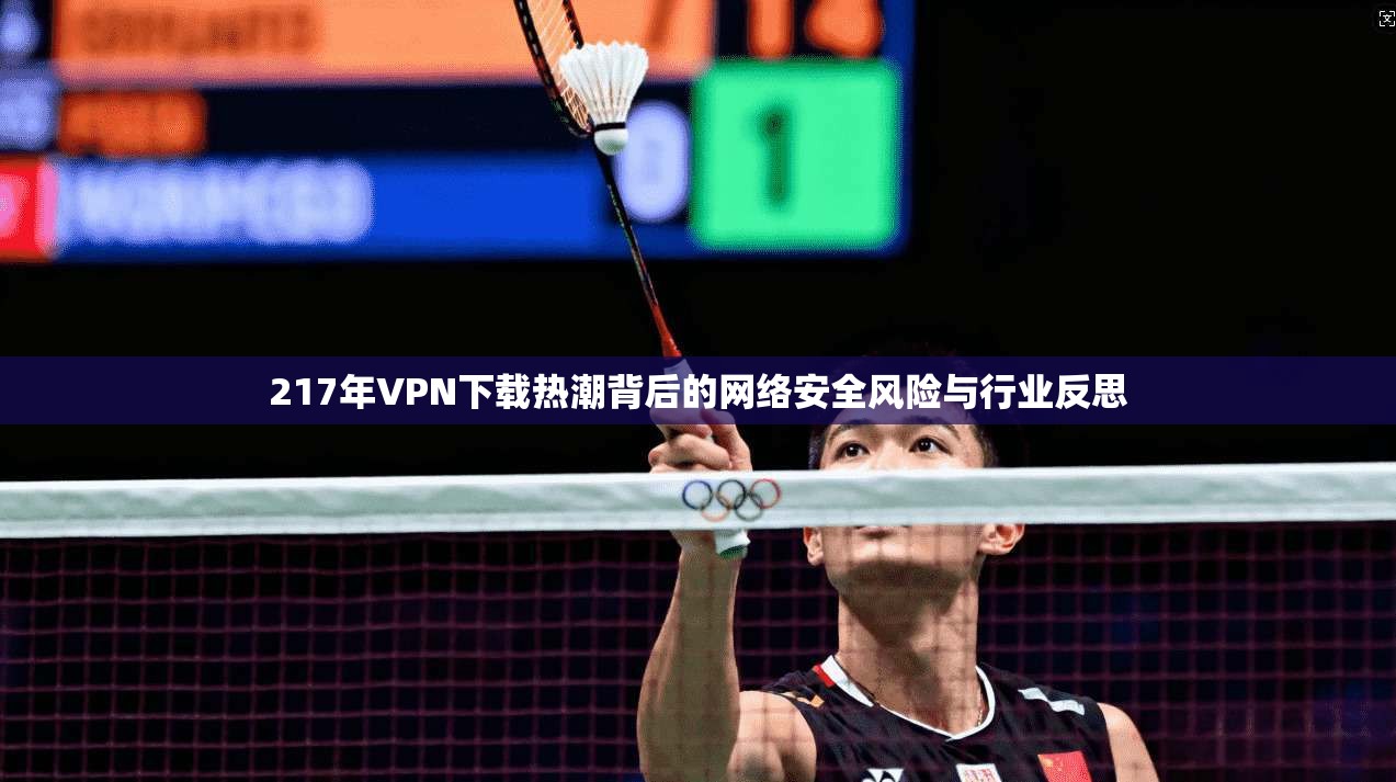 217年VPN下载热潮背后的网络安全风险与行业反思
