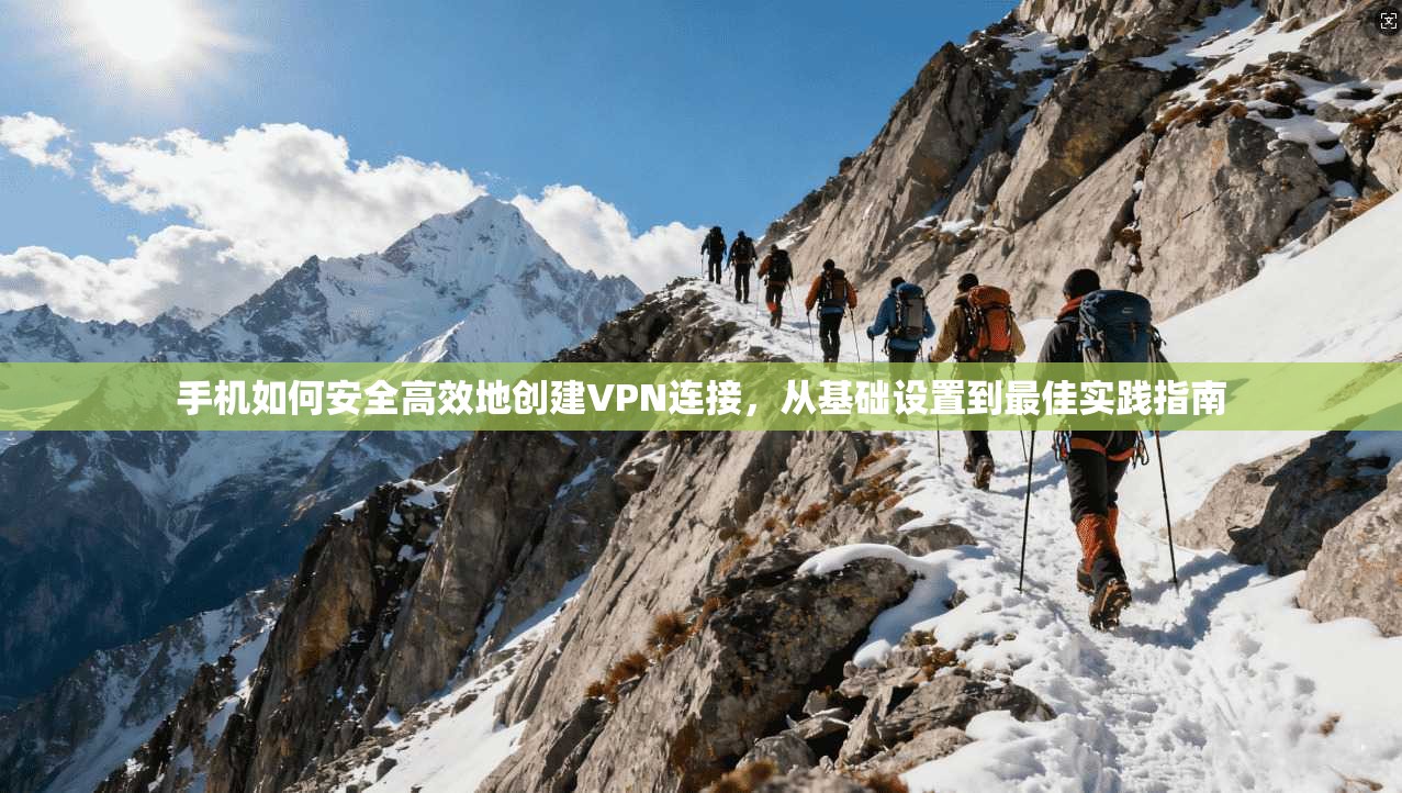 手机如何安全高效地创建VPN连接，从基础设置到最佳实践指南