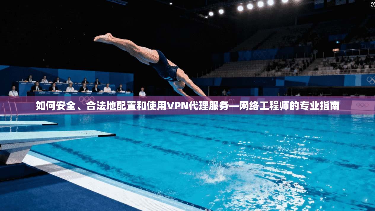 如何安全、合法地配置和使用VPN代理服务—网络工程师的专业指南