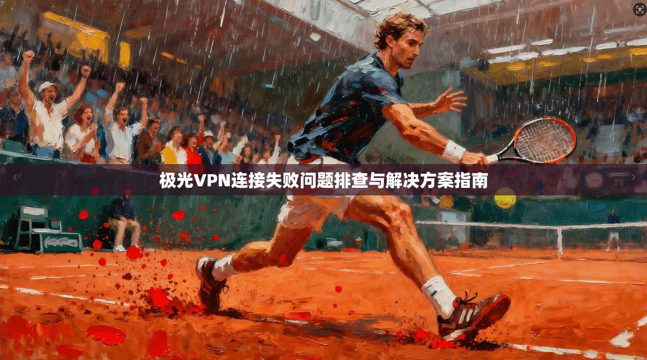 极光VPN连接失败问题排查与解决方案指南