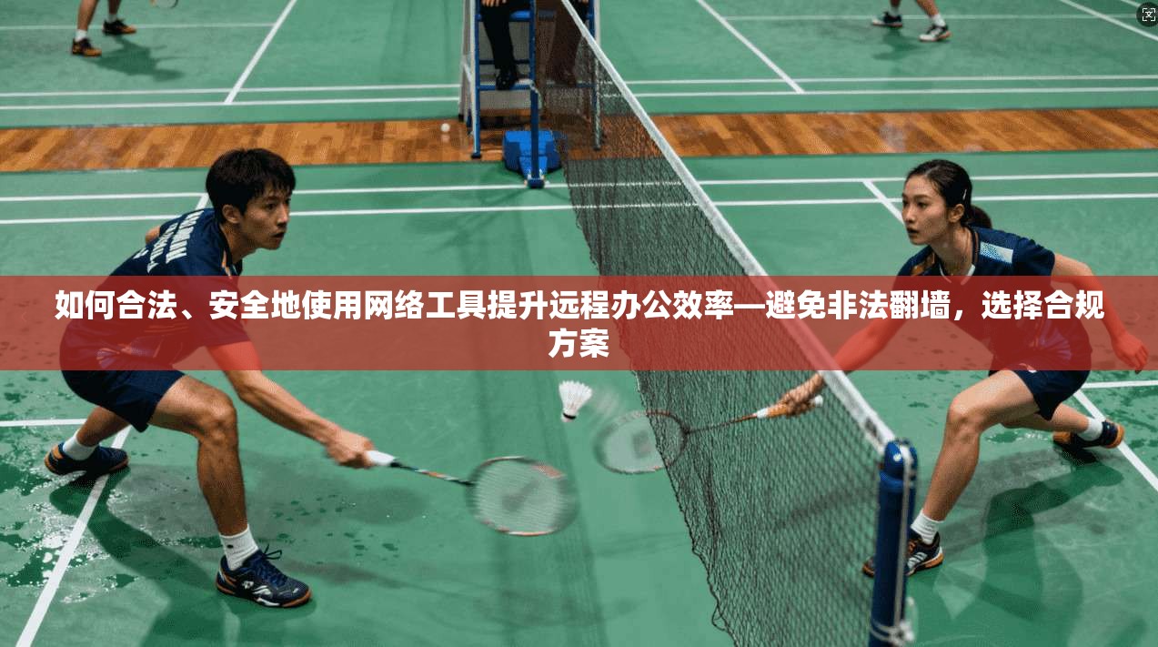 如何合法、安全地使用网络工具提升远程办公效率—避免非法翻墙，选择合规方案
