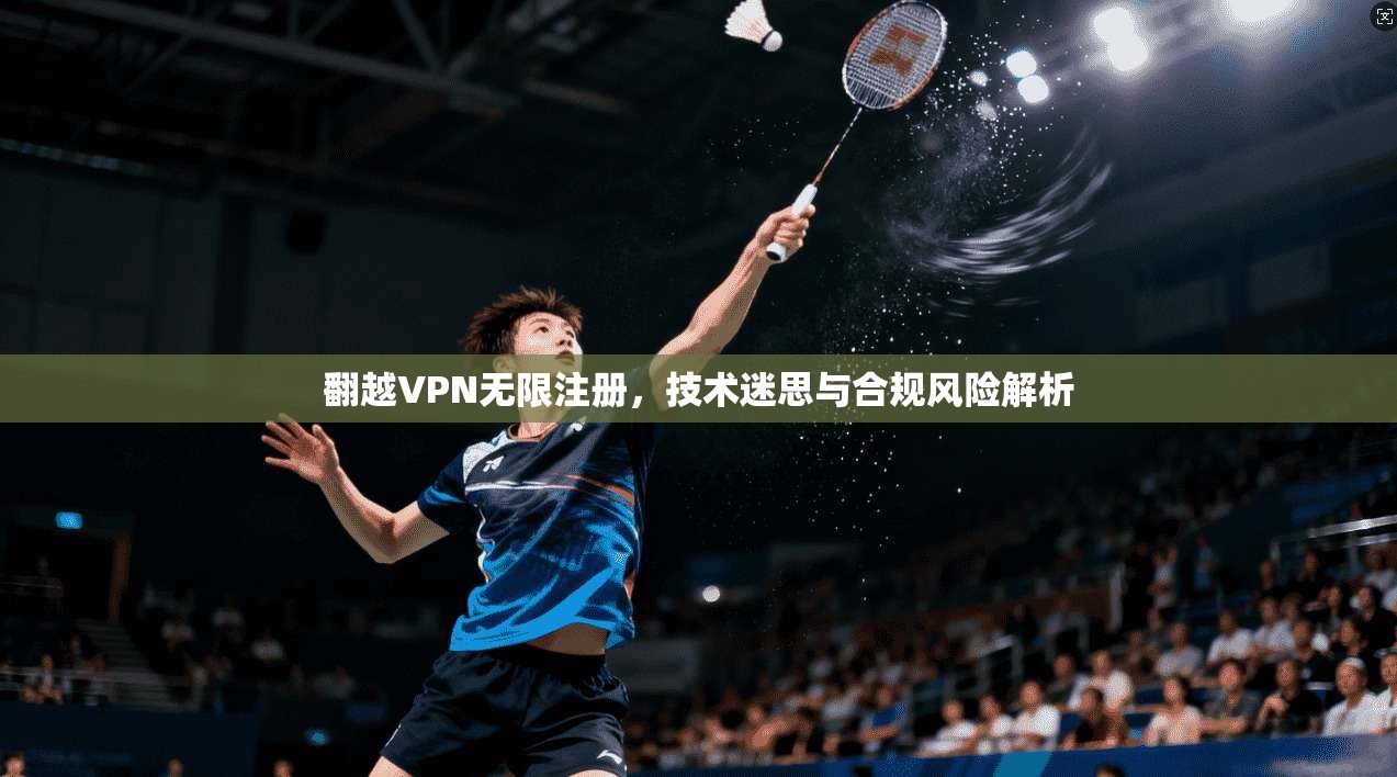 翻越VPN无限注册，技术迷思与合规风险解析