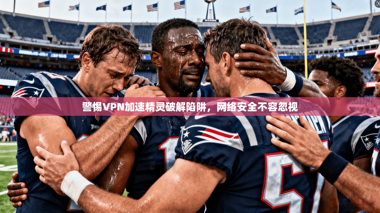 警惕VPN加速精灵破解陷阱，网络安全不容忽视