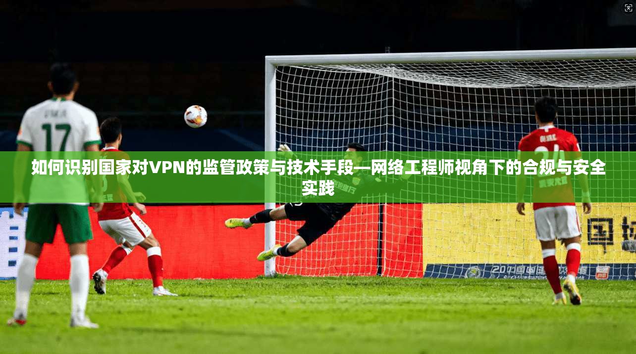 如何识别国家对VPN的监管政策与技术手段—网络工程师视角下的合规与安全实践