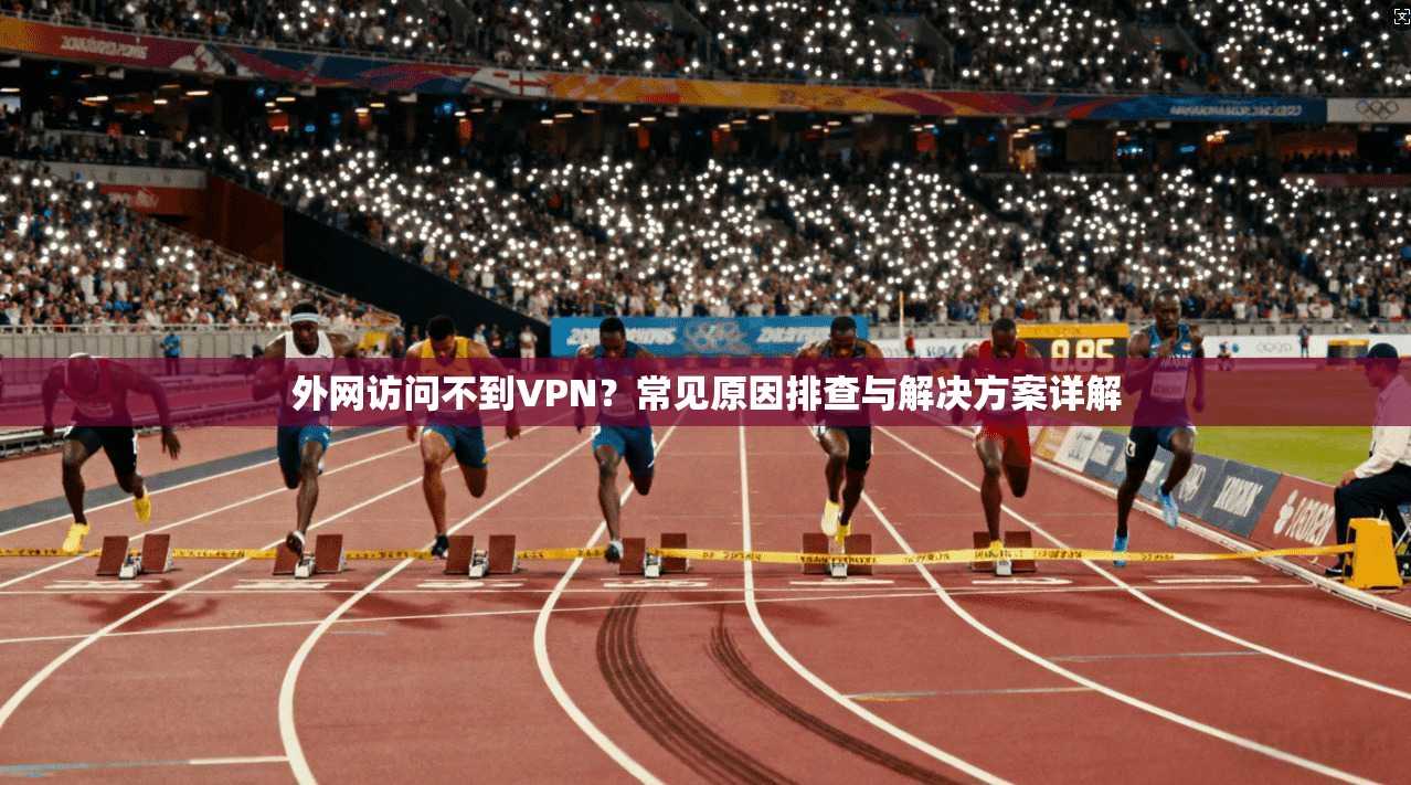 外网访问不到VPN？常见原因排查与解决方案详解