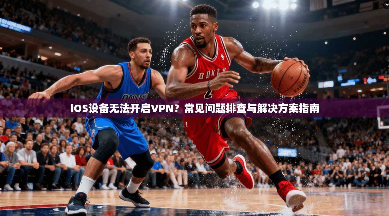 iOS设备无法开启VPN？常见问题排查与解决方案指南