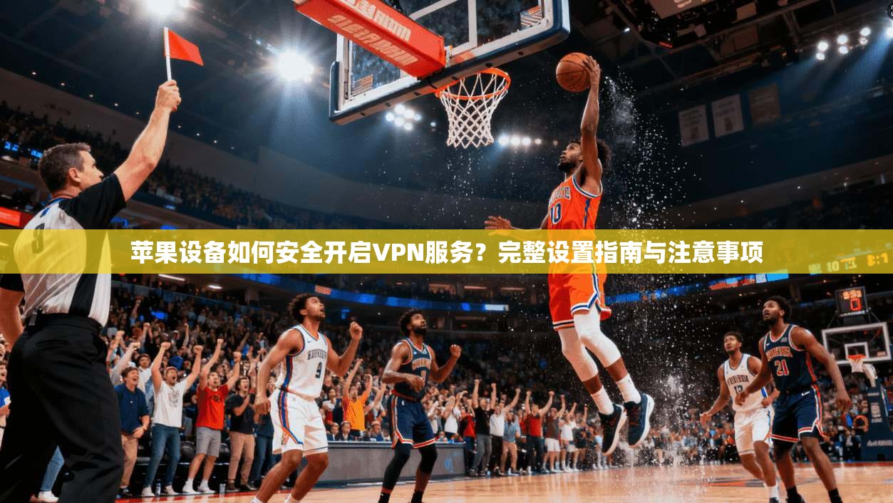 苹果设备如何安全开启VPN服务？完整设置指南与注意事项