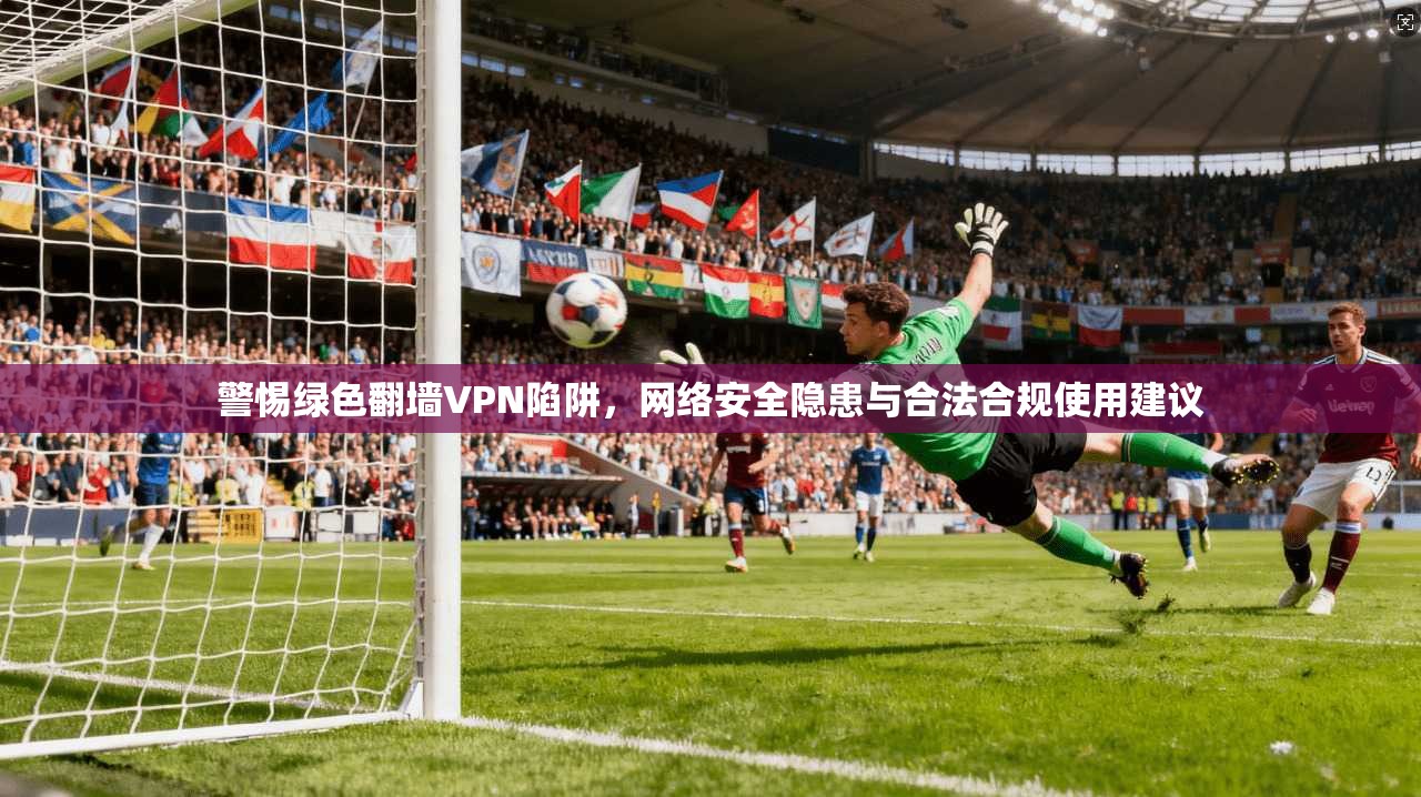警惕绿色翻墙VPN陷阱，网络安全隐患与合法合规使用建议