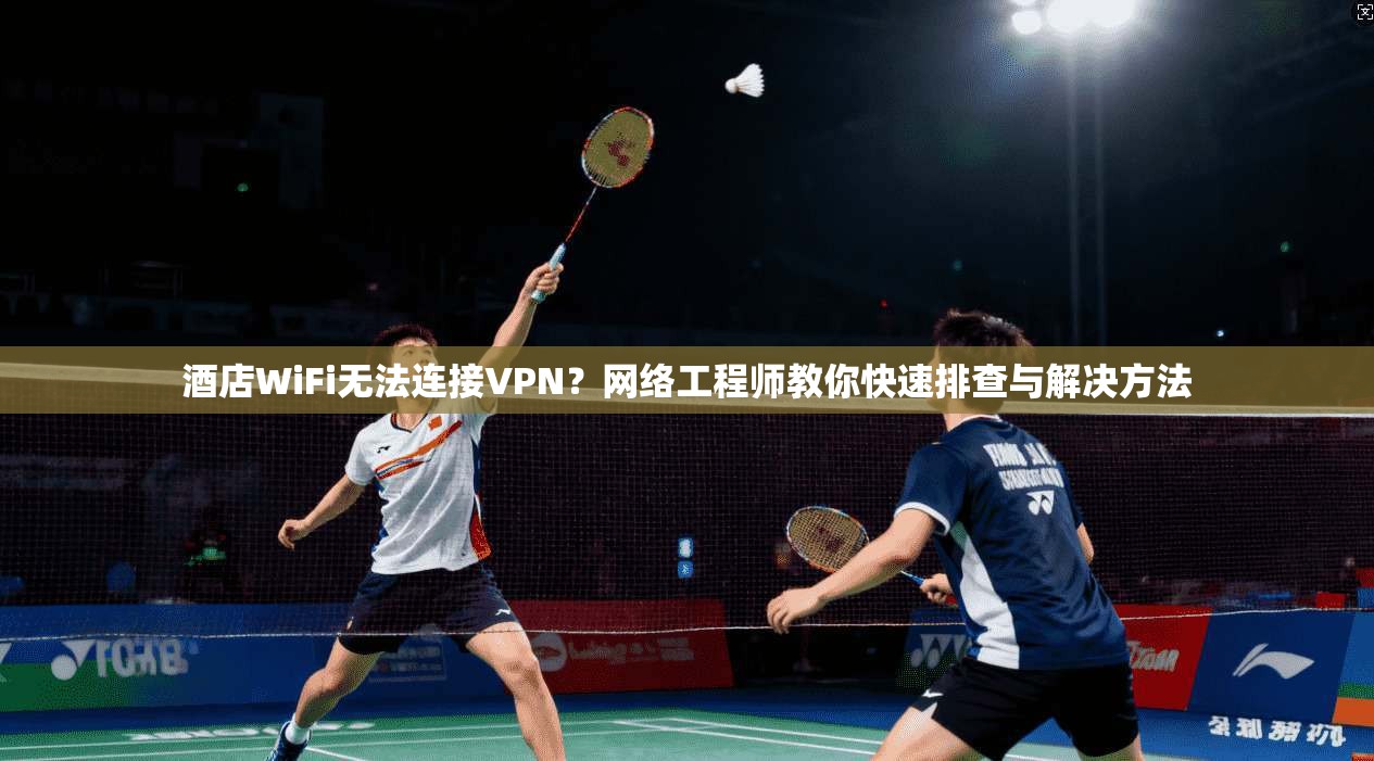 酒店WiFi无法连接VPN？网络工程师教你快速排查与解决方法