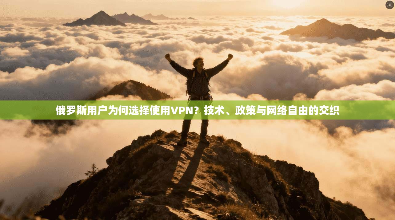 俄罗斯用户为何选择使用VPN？技术、政策与网络自由的交织