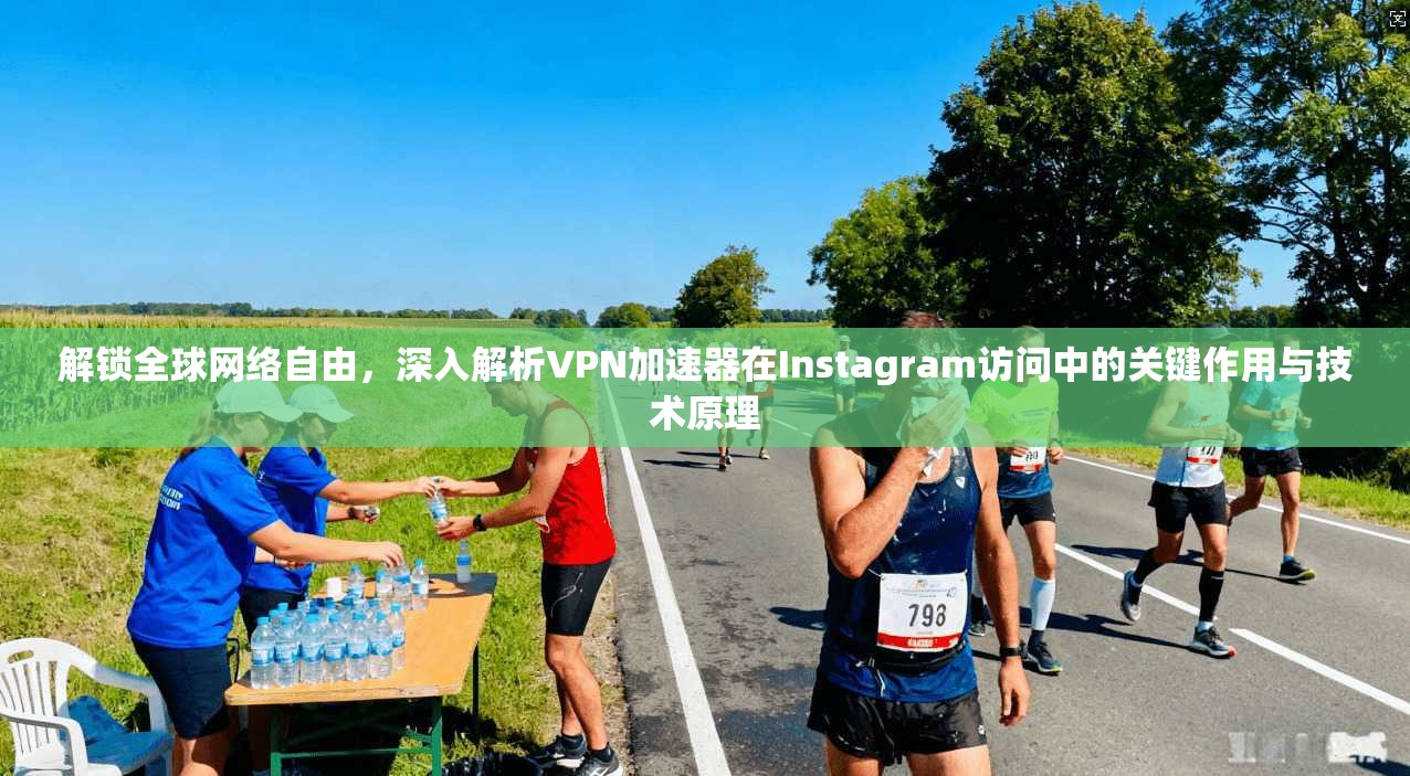 解锁全球网络自由，深入解析VPN加速器在Instagram访问中的关键作用与技术原理