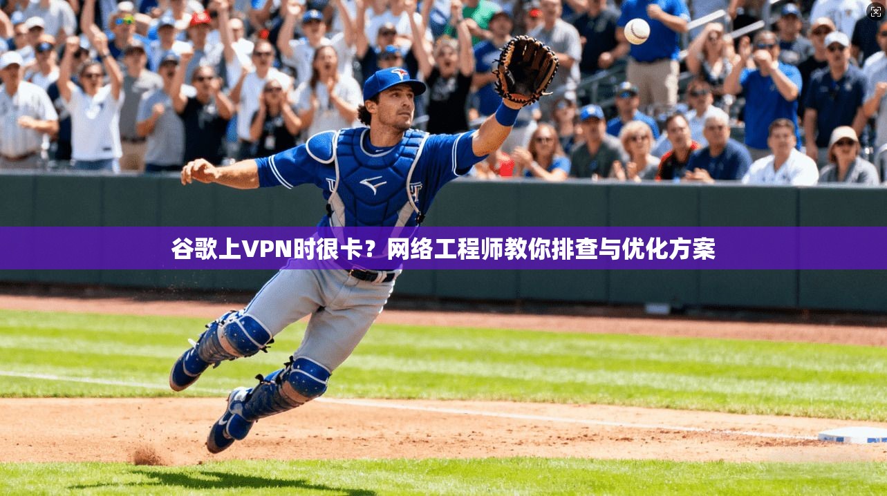 谷歌上VPN时很卡？网络工程师教你排查与优化方案