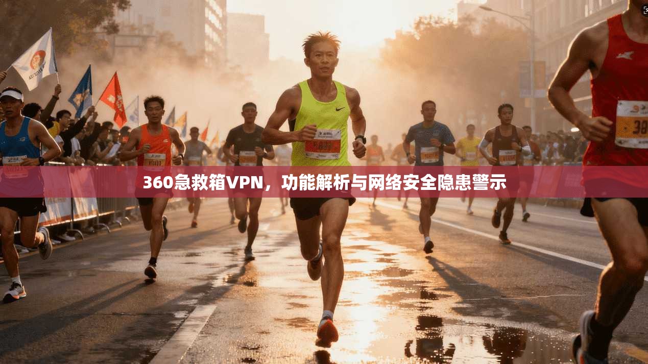 360急救箱VPN，功能解析与网络安全隐患警示